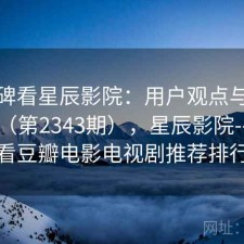从口碑看星辰影院：用户观点与趋势解读（第2343期），星辰影院--最新好看豆瓣电影电视剧推荐排行榜
