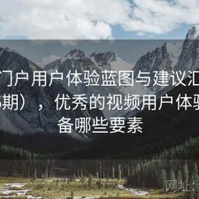 视频门户用户体验蓝图与建议汇总（第836期），优秀的视频用户体验应具备哪些要素