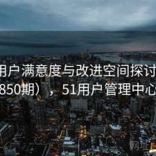51网用户满意度与改进空间探讨（第1850期），51用户管理中心