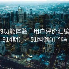 51网的功能体验：用户评价汇编（第3914期），51网倒闭了吗