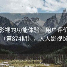 人人影视的功能体验：用户评价汇编（第874期），人人影视bip
