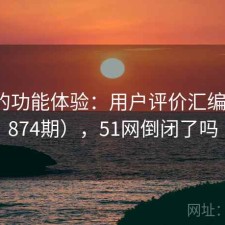 51网的功能体验：用户评价汇编（第4874期），51网倒闭了吗