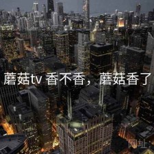 蘑菇tv 香不香，蘑菇香了