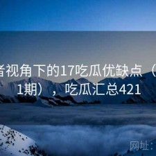 使用者视角下的17吃瓜优缺点（第3411期），吃瓜汇总421