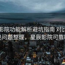 星辰影院功能解析避坑指南 对比与常见问题整理，星辰影院可靠吗