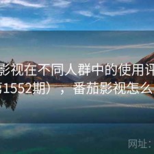 番茄影视在不同人群中的使用评价（第1552期），番茄影视怎么了