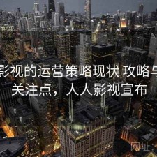 人人影视的运营策略现状 攻略与用户关注点，人人影视宣布