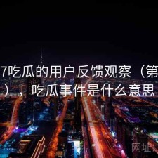 围绕17吃瓜的用户反馈观察（第939期），吃瓜事件是什么意思