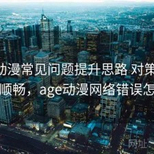 age动漫常见问题提升思路 对策让体验更顺畅，age动漫网络错误怎么办