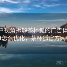 从用户视角拆解茶杯狐的广告体验 清单怎么优化，茶杯狐官方网站