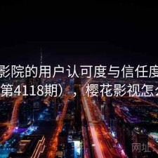 樱花影院的用户认可度与信任度分析（第4118期），樱花影视怎么样