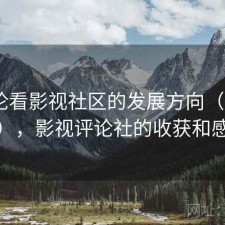 从评论看影视社区的发展方向（第835期），影视评论社的收获和感悟