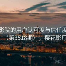 樱花影院的用户认可度与信任度分析（第3518期），樱花影厅
