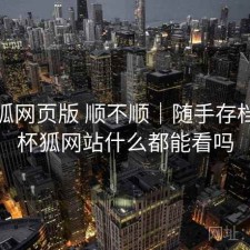 茶杯狐网页版 顺不顺｜随手存档，茶杯狐网站什么都能看吗