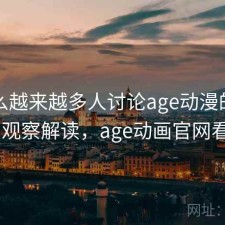 为什么越来越多人讨论age动漫的收录提升 观察解读，age动画官网看不了