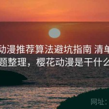 樱花动漫推荐算法避坑指南 清单与常见问题整理，樱花动漫是干什么用的