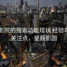 星辰影院的搜索功能现状 经验与用户关注点，星辰影园