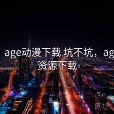 备忘：age动漫下载 坑不坑，age动漫资源下载