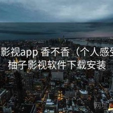 柚子影视app 香不香（个人感受），柚子影视软件下载安装