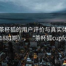 探讨茶杯狐的用户评价与真实体验（第1881期），“茶杯狐cupfox”