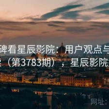 从口碑看星辰影院：用户观点与趋势解读（第3783期），星辰影院好吗