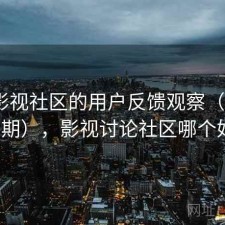 围绕影视社区的用户反馈观察（第4219期），影视讨论社区哪个好