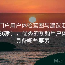 视频门户用户体验蓝图与建议汇总（第4436期），优秀的视频用户体验应具备哪些要素