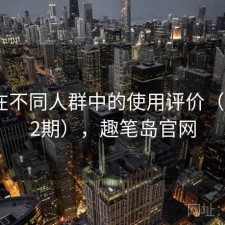 趣岛在不同人群中的使用评价（第1712期），趣笔岛官网