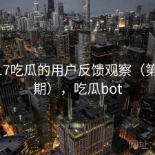 围绕17吃瓜的用户反馈观察（第4059期），吃瓜bot