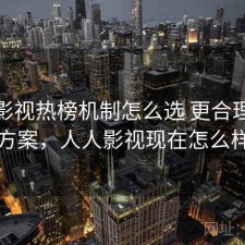 人人影视热榜机制怎么选 更合理的技巧方案，人人影视现在怎么样了