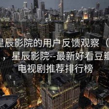围绕星辰影院的用户反馈观察（第2679期），星辰影院--最新好看豆瓣电影电视剧推荐排行榜