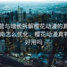 从运营与增长拆解樱花动漫的真实体验 指南怎么优化，樱花动漫真有那么好用吗
