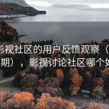 围绕影视社区的用户反馈观察（第4339期），影视讨论社区哪个好