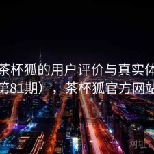 探讨茶杯狐的用户评价与真实体验（第81期），茶杯狐官方网站