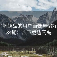 深入了解趣岛的用户画像与偏好（第584期），下载趣闲岛