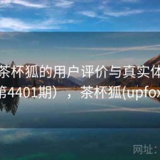 探讨茶杯狐的用户评价与真实体验（第4401期），茶杯狐(upfox)