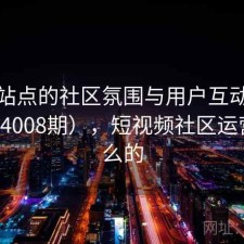 视频站点的社区氛围与用户互动研究（第4008期），短视频社区运营做什么的