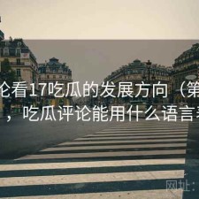 从评论看17吃瓜的发展方向（第3675期），吃瓜评论能用什么语言表达