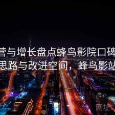 从运营与增长盘点蜂鸟影院口碑分析 思路与改进空间，蜂鸟影站