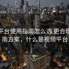 视频平台使用指南怎么选 更合理的指南方案，什么是视频平台