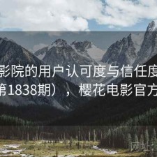 樱花影院的用户认可度与信任度分析（第1838期），樱花电影官方官网