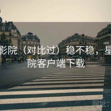 星辰影院（对比过）稳不稳，星辰影院客户端下载