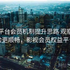 影视平台会员机制提升思路 观察让体验更顺畅，影视会员权益平台