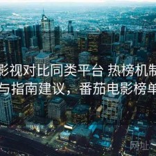 番茄影视对比同类平台 热榜机制差异与指南建议，番茄电影榜单