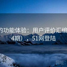 51网的功能体验：用户评价汇编（第74期），51网登陆