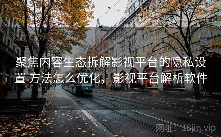 聚焦内容生态拆解影视平台的隐私设置 方法怎么优化，影视平台解析软件  第1张