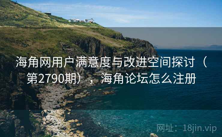 海角网用户满意度与改进空间探讨（第2790期），海角论坛怎么注册  第2张