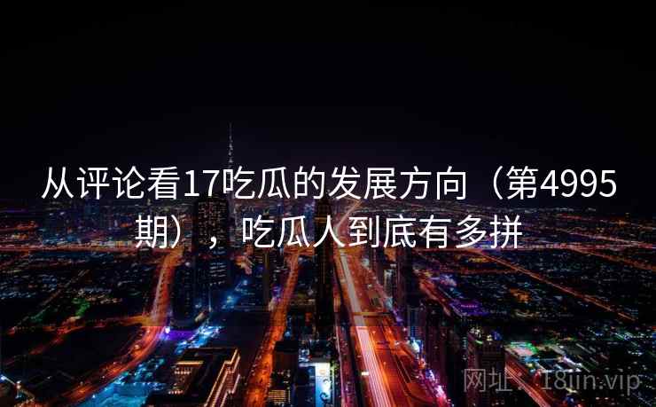 从评论看17吃瓜的发展方向（第4995期），吃瓜人到底有多拼  第1张