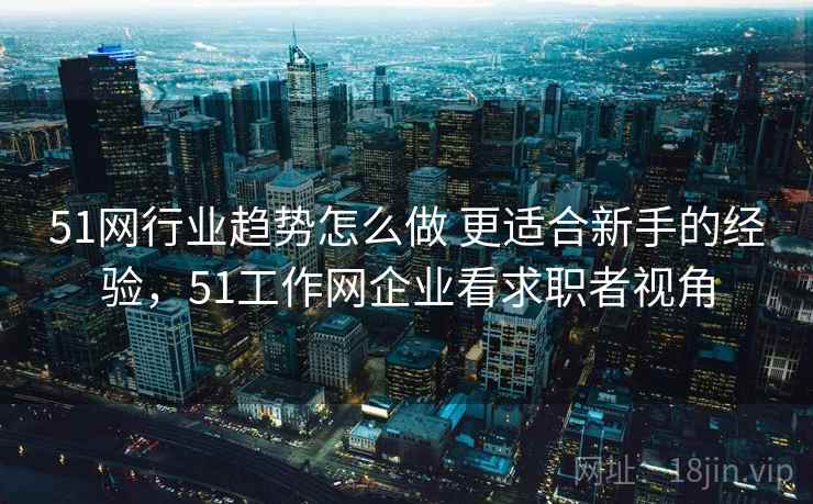 51网行业趋势怎么做 更适合新手的经验，51工作网企业看求职者视角  第2张
