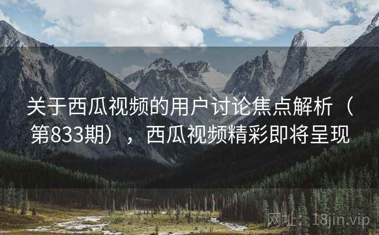关于西瓜视频的用户讨论焦点解析（第833期），西瓜视频精彩即将呈现  第2张